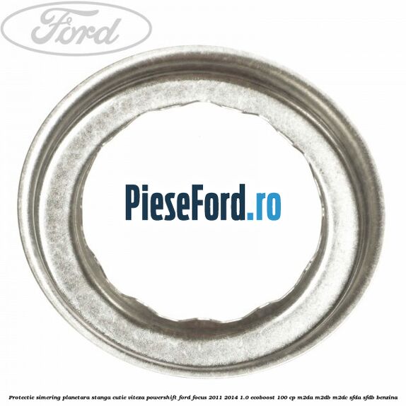 Protectie simering planetara stanga cutie viteza PowerShift Ford Focus 2011-2014 1.0 EcoBoost 100 cp M2DA, M2DB, M2DC, SFDA, SFDB benzina
