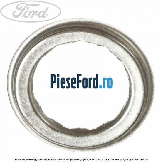 Protectie simering planetara stanga cutie viteza PowerShift Ford Focus 2014-2018 1.6 Ti 105 cp Protectie simering planetara stanga cutie viteza PowerShift Ford Focus 2014-2018 1.6 Ti 105 cp IQDA, IQDB, IQDC benzina