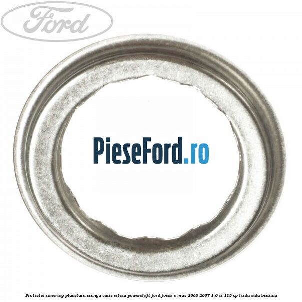 Protectie simering planetara stanga cutie viteza PowerShift Ford Focus C-Max 2003-2007 1.6 Ti 115 cp HXDA, SIDA benzina