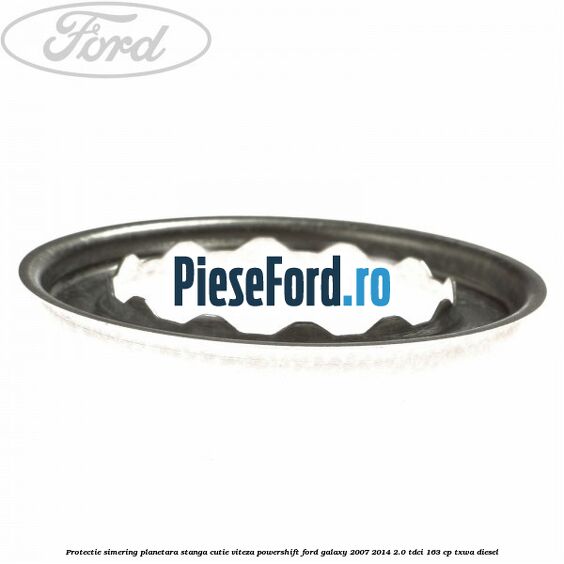 Protectie simering planetara stanga cutie viteza PowerShift Ford Galaxy 2007-2014 2.0 TDCi 163 cp Protectie simering planetara stanga cutie viteza PowerShift Ford Galaxy 2007-2014 2.0 TDCi 163 cp TXWA diesel