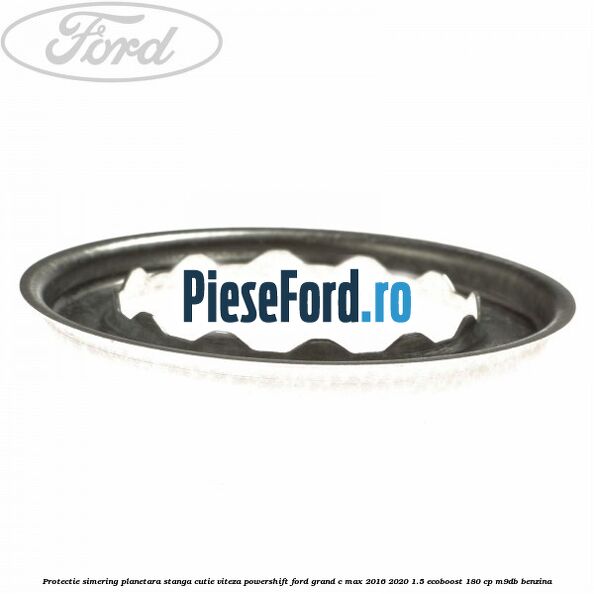 Protectie simering planetara stanga cutie viteza PowerShift Ford Grand C-Max 2016-2020 1.5 EcoBoost 180 cp Protectie simering planetara stanga cutie viteza PowerShift Ford Grand C-Max 2016-2020 1.5 EcoBoost 180 cp M9DB benzina