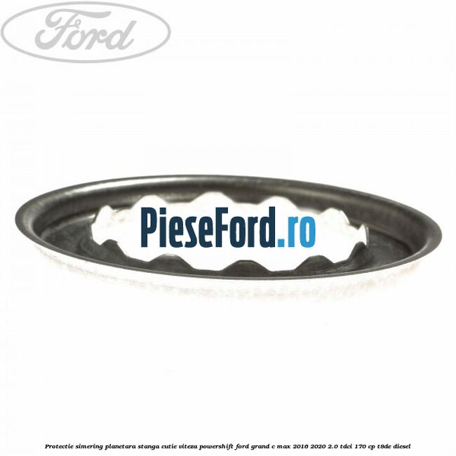 Protectie simering planetara stanga cutie viteza PowerShift Ford Grand C-Max 2016-2020 2.0 TDCi 170 cp Protectie simering planetara stanga cutie viteza PowerShift Ford Grand C-Max 2016-2020 2.0 TDCi 170 cp T8DE diesel