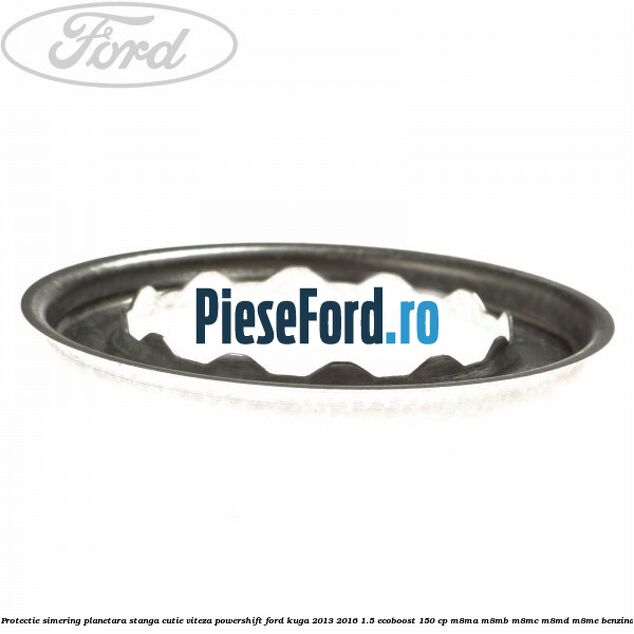 Protectie simering planetara stanga cutie viteza PowerShift Ford Kuga 2013-2016 1.5 EcoBoost 150 cp M8MA, M8MB, M8MC, M8MD, M8ME benzina