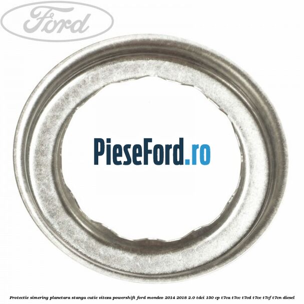 Protectie simering planetara stanga cutie viteza PowerShift Ford Mondeo 2014-2018 2.0 TDCi 150 cp Protectie simering planetara stanga cutie viteza PowerShift Ford Mondeo 2014-2018 2.0 TDCi 150 cp T7CA, T7CC, T7CD, T7CE, T7CF, T7CN diesel