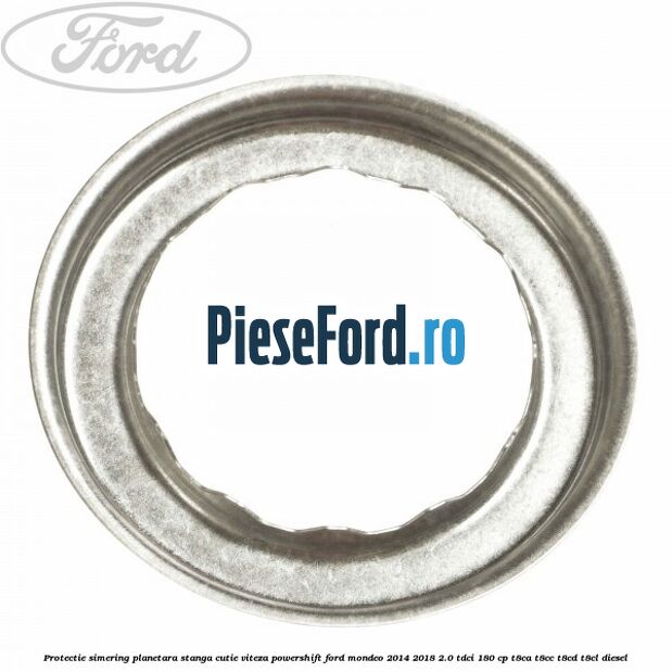 Protectie simering planetara stanga cutie viteza PowerShift Ford Mondeo 2014-2018 2.0 TDCi 180 cp Protectie simering planetara stanga cutie viteza PowerShift Ford Mondeo 2014-2018 2.0 TDCi 180 cp T8CA, T8CC, T8CD, T8CL diesel