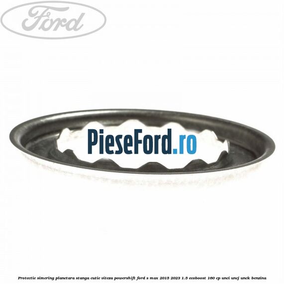 Protectie simering planetara stanga cutie viteza PowerShift Ford S-Max 2015-2023 1.5 EcoBoost 160 cp UNCI, UNCJ, UNCK benzina
