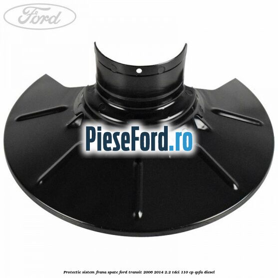 Protectie sistem frana spate Ford Transit 2006-2014 2.2 TDCi 110 cp QVFA diesel