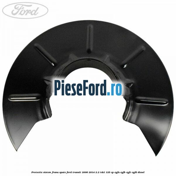 Protectie sistem frana spate Ford Transit 2006-2014 2.2 TDCi 125 cp CYFA, CYFB, CYFC, CYFD diesel