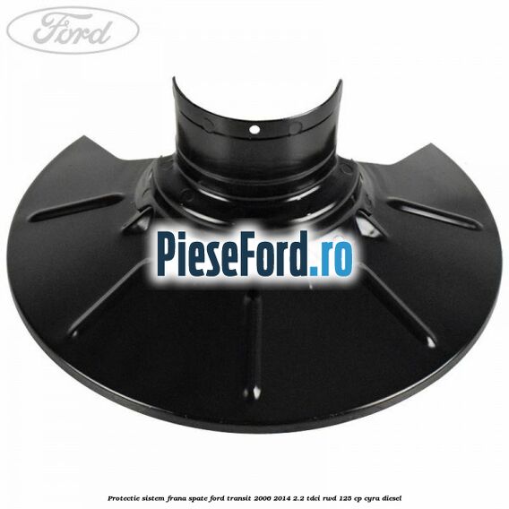 Protectie sistem frana spate Ford Transit 2006-2014 2.2 TDCi RWD 125 cp CYRA diesel