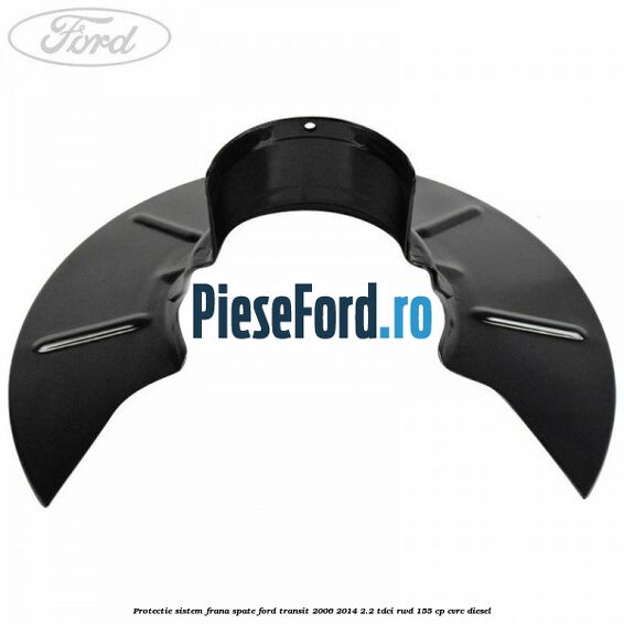 Protectie sistem frana spate Ford Transit 2006-2014 2.2 TDCi RWD 155 cp CVRC diesel