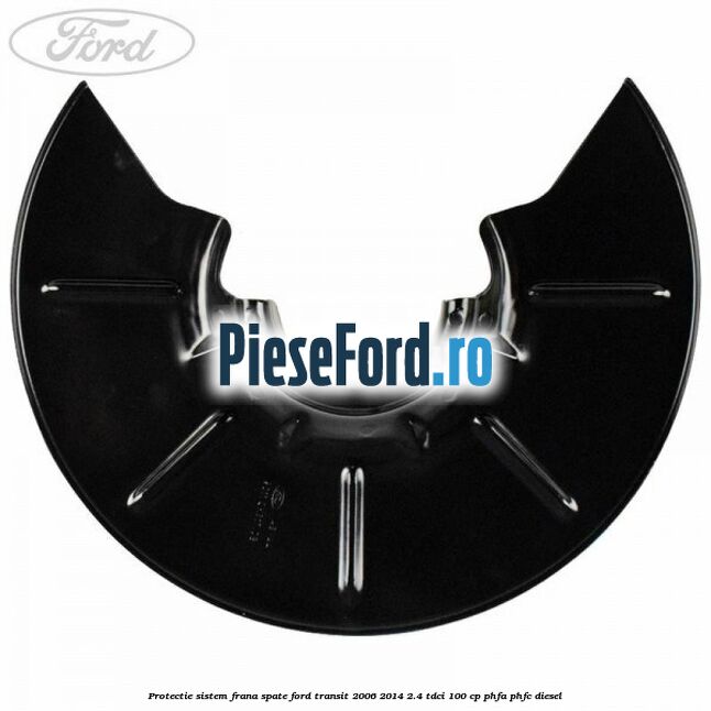 Protectie sistem frana spate Ford Transit 2006-2014 2.4 TDCi 100 cp Protectie sistem frana spate Ford Transit 2006-2014 2.4 TDCi 100 cp PHFA, PHFC diesel