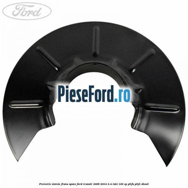 Protectie sistem frana spate Ford Transit 2006-2014 2.4 TDCi 100 cp Protectie sistem frana spate Ford Transit 2006-2014 2.4 TDCi 100 cp PHFA, PHFC diesel