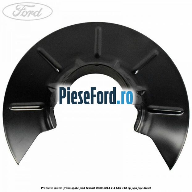 Protectie sistem frana spate Ford Transit 2006-2014 2.4 TDCi 115 cp JXFA, JXFC diesel