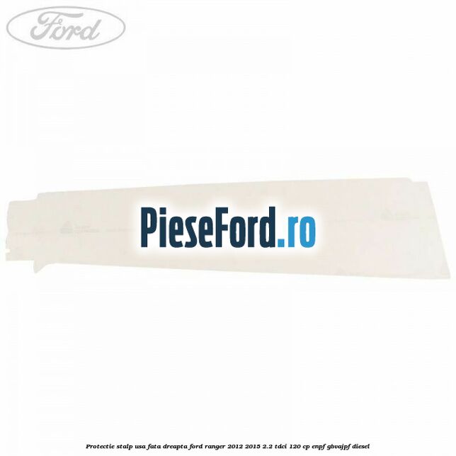 Protectie stalp usa fata dreapta Ford Ranger 2012-2015 2.2 TDCi 120 cp ENPF, GBVAJPF diesel