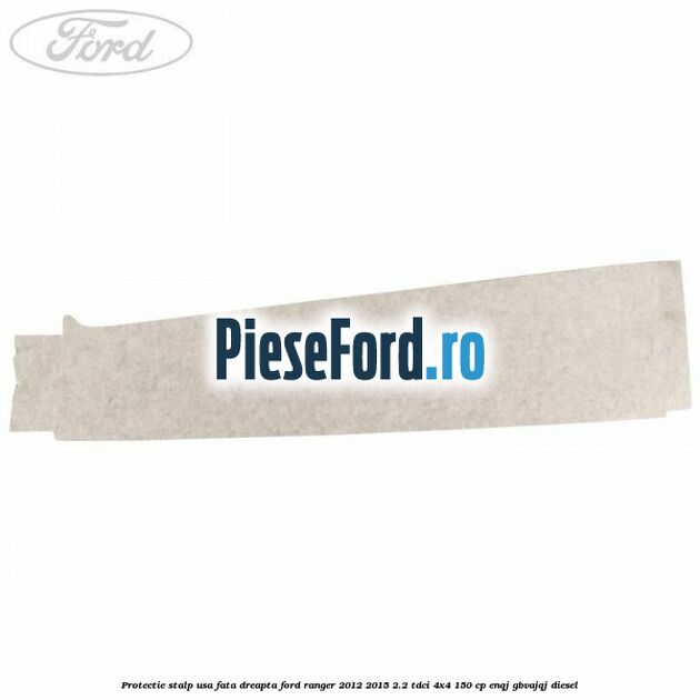 Protectie stalp usa fata dreapta Ford Ranger 2012-2015 2.2 TDCi 4x4 150 cp ENQJ, GBVAJQJ diesel
