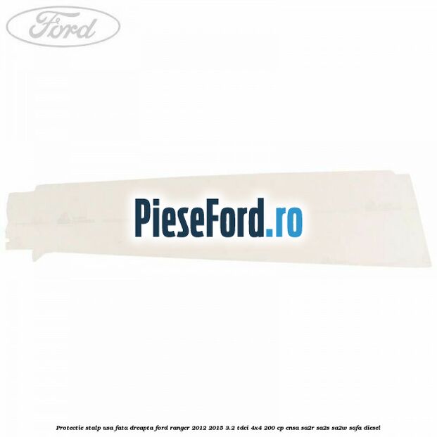 Protectie stalp usa fata dreapta Ford Ranger 2012-2015 3.2 TDCi 4x4 200 cp ENSA, SA2R, SA2S, SA2W, SAFA diesel