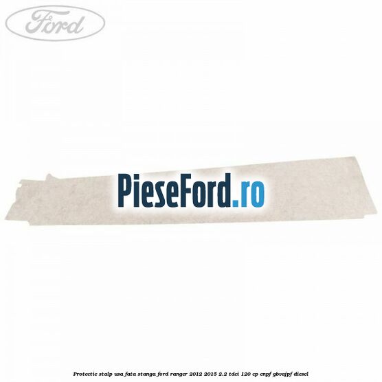 Protectie stalp usa fata stanga Ford Ranger 2012-2015 2.2 TDCi 120 cp ENPF, GBVAJPF diesel