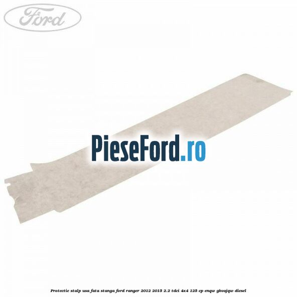 Protectie stalp usa fata stanga Ford Ranger 2012-2015 2.2 TDCi 4x4 125 cp Protectie stalp usa fata stanga Ford Ranger 2012-2015 2.2 TDCi 4x4 125 cp ENQW, GBVAJQW diesel