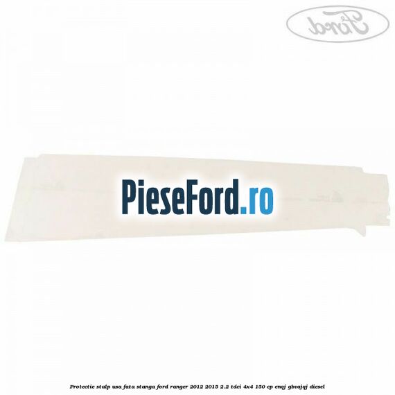 Protectie stalp usa fata stanga Ford Ranger 2012-2015 2.2 TDCi 4x4 150 cp ENQJ, GBVAJQJ diesel