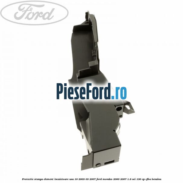 Protectie stanga element incuietoare usa 10/2003-03/2007 Ford Mondeo 2000-2007 1.8 SCi 130 cp CFBA benzina