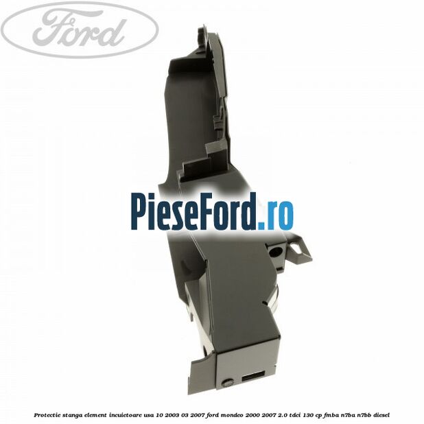 Protectie stanga element incuietoare usa 10/2003-03/2007 Ford Mondeo 2000-2007 2.0 TDCi 130 cp Protectie stanga element incuietoare usa 10/2003-03/2007 Ford Mondeo 2000-2007 2.0 TDCi 130 cp FMBA, N7BA, N7BB diesel