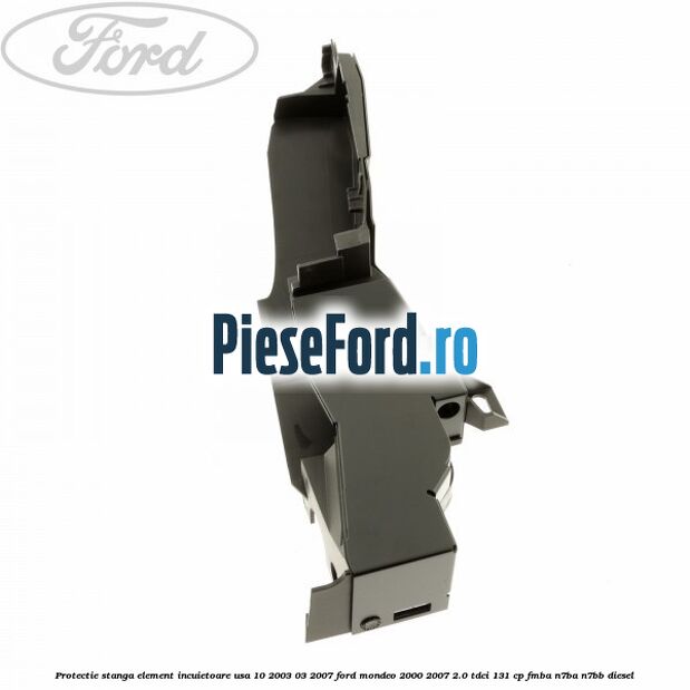 Protectie stanga element incuietoare usa 10/2003-03/2007 Ford Mondeo 2000-2007 2.0 TDCi 131 cp FMBA, N7BA, N7BB diesel