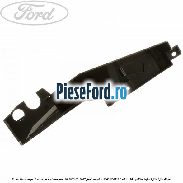 Protectie stanga element incuietoare usa 10/2003-03/2007 Ford Mondeo 2000-2007 2.0 TDDI 115 cp D6BA, HJBA, HJBB, HJBC diesel