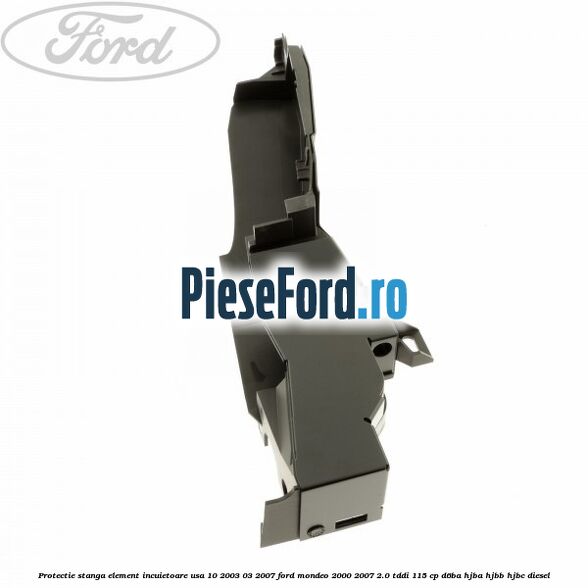 Protectie stanga element incuietoare usa 10/2003-03/2007 Ford Mondeo 2000-2007 2.0 TDDI 115 cp D6BA, HJBA, HJBB, HJBC diesel
