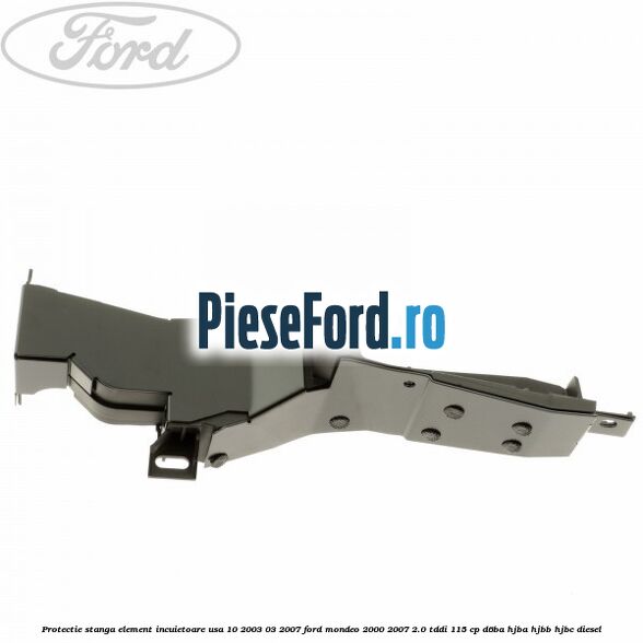 Protectie stanga element incuietoare usa 10/2003-03/2007 Ford Mondeo 2000-2007 2.0 TDDI 115 cp D6BA, HJBA, HJBB, HJBC diesel