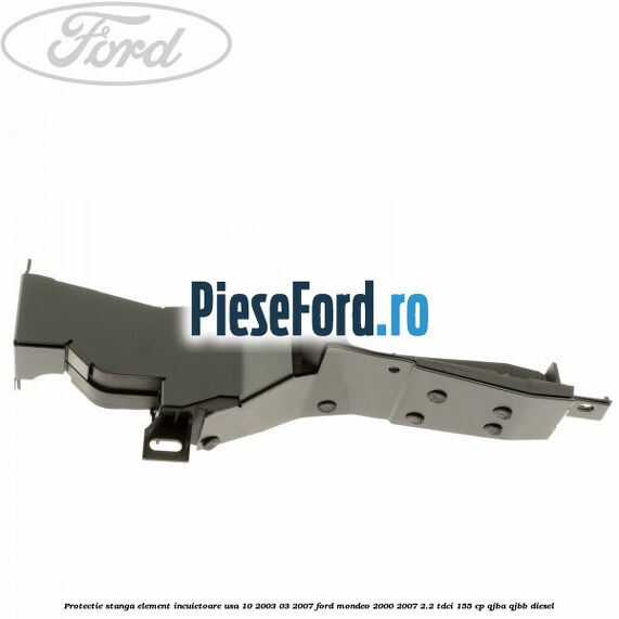 Protectie stanga element incuietoare usa 10/2003-03/2007 Ford Mondeo 2000-2007 2.2 TDCi 155 cp QJBA, QJBB diesel