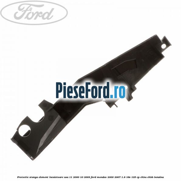Protectie stanga element incuietoare usa 11/2000-10/2003 Ford Mondeo 2000-2007 1.8 16V 125 cp CHBA, CHBB benzina