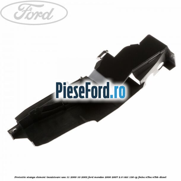 Protectie stanga element incuietoare usa 11/2000-10/2003 Ford Mondeo 2000-2007 2.0 TDCi 130 cp FMBA, N7BA, N7BB diesel
