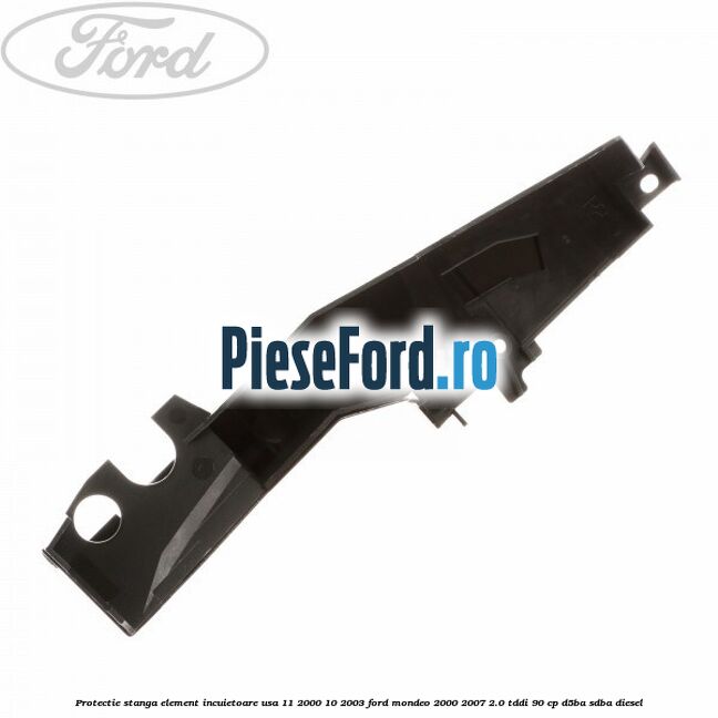 Protectie stanga element incuietoare usa 11/2000-10/2003 Ford Mondeo 2000-2007 2.0 TDDI 90 cp D5BA, SDBA diesel