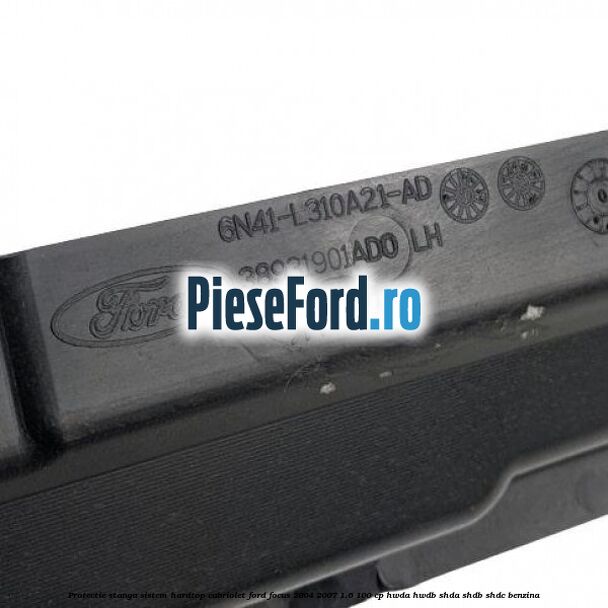 Protectie stanga sistem hardtop cabriolet Ford Focus 2004-2007 1.6 100 cp HWDA, HWDB, SHDA, SHDB, SHDC benzina