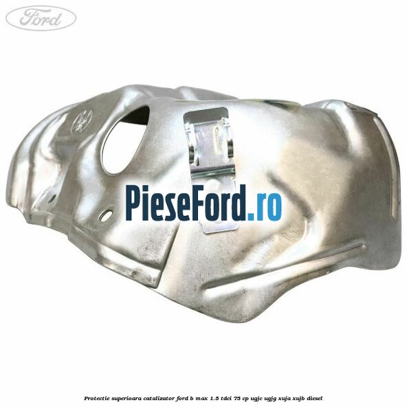 Protectie superioara catalizator Ford B-Max 1.5 TDCi 75 cp UGJC, UGJG, XUJA, XUJB diesel