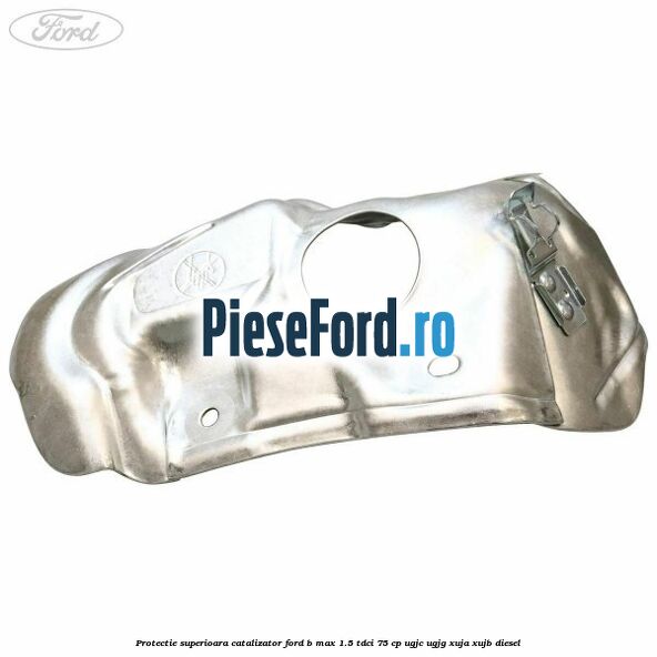 Protectie superioara catalizator Ford B-Max 1.5 TDCi 75 cp UGJC, UGJG, XUJA, XUJB diesel