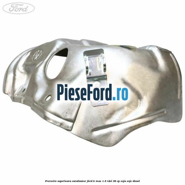 Protectie superioara catalizator Ford B-Max 1.5 TDCi 95 cp XVJA, XVJC diesel