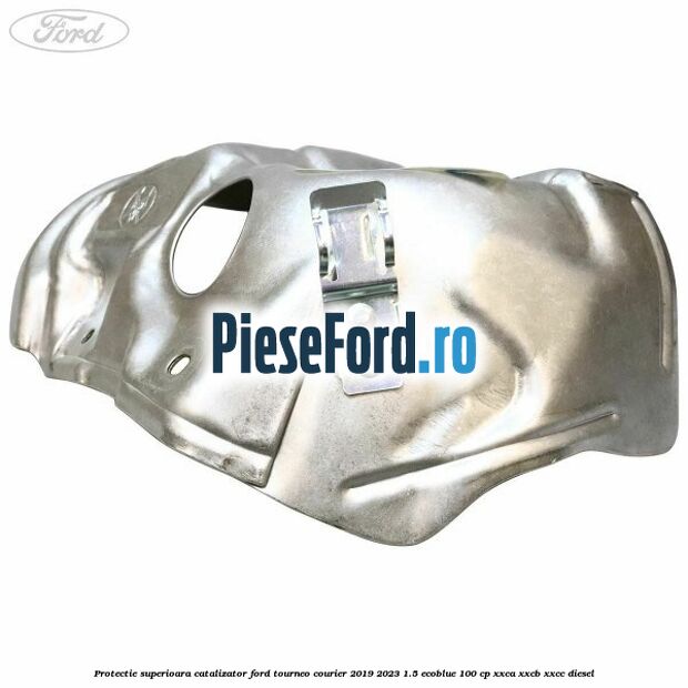 Protectie superioara catalizator Ford Tourneo Courier 2019-2023 1.5 EcoBlue 100 cp XXCA, XXCB, XXCC diesel