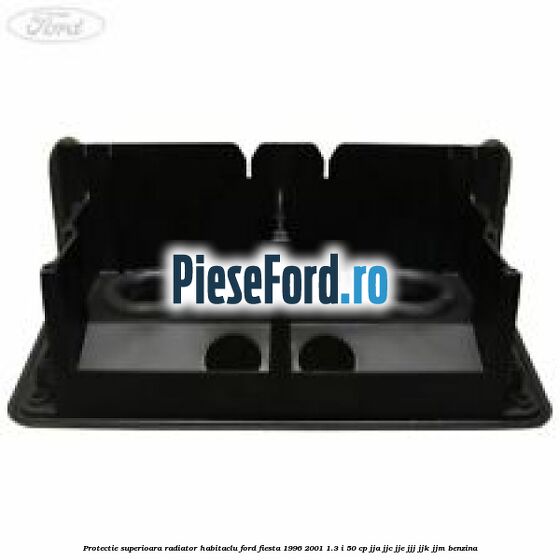 Protectie superioara radiator habitaclu Ford Fiesta 1996-2001 1.3 i 50 cp JJA, JJC, JJE, JJJ, JJK, JJM benzina
