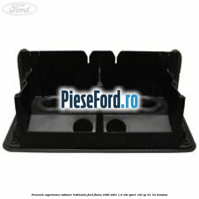 Protectie superioara radiator habitaclu Ford Fiesta 1996-2001 1.6 16V Sport 103 cp Protectie superioara radiator habitaclu Ford Fiesta 1996-2001 1.6 16V Sport 103 cp L1T, L1V benzina