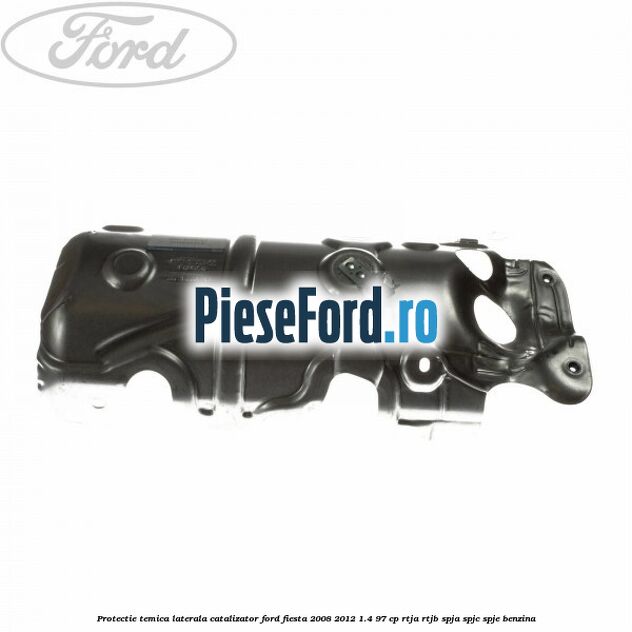 Protectie temica laterala catalizator Ford Fiesta 2008-2012 1.4 97 cp RTJA, RTJB, SPJA, SPJC, SPJE benzina
