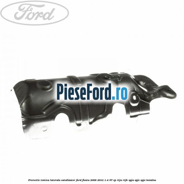 Protectie temica laterala catalizator Ford Fiesta 2008-2012 1.4 97 cp RTJA, RTJB, SPJA, SPJC, SPJE benzina