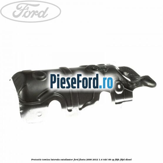 Protectie temica laterala catalizator Ford Fiesta 2008-2012 1.4 TDCi 68 cp F6JB, F6JD diesel