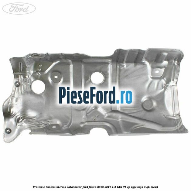 Protectie temica laterala catalizator Ford Fiesta 2013-2017 1.5 TDCi 75 cp Protectie temica laterala catalizator Ford Fiesta 2013-2017 1.5 TDCi 75 cp UGJC, XUJA, XUJB diesel
