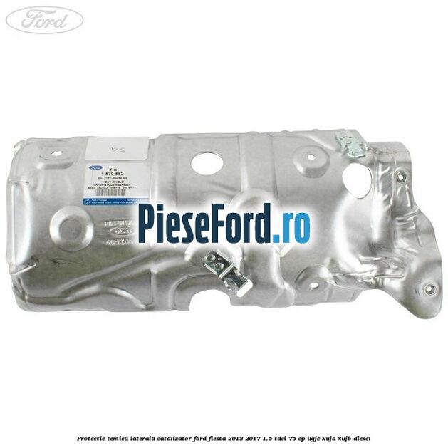 Protectie temica laterala catalizator Ford Fiesta 2013-2017 1.5 TDCi 75 cp Protectie temica laterala catalizator Ford Fiesta 2013-2017 1.5 TDCi 75 cp UGJC, XUJA, XUJB diesel