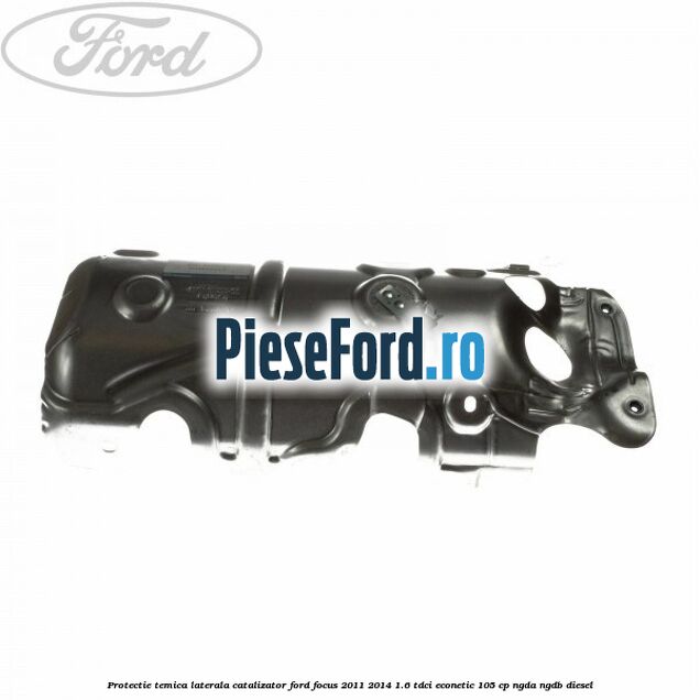 Protectie temica laterala catalizator Ford Focus 2011-2014 1.6 TDCi ECOnetic 105 cp NGDA, NGDB diesel