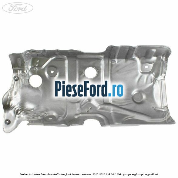 Protectie temica laterala catalizator Ford Tourneo Connect 2013-2018 1.5 TDCi 100 cp XVGA, XVGB, XVGC, XXGA diesel