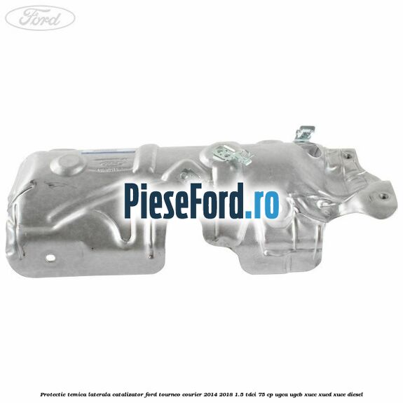 Protectie temica laterala catalizator Ford Tourneo Courier 2014-2018 1.5 TDCi 75 cp UGCA, UGCB, XUCC, XUCD, XUCE diesel
