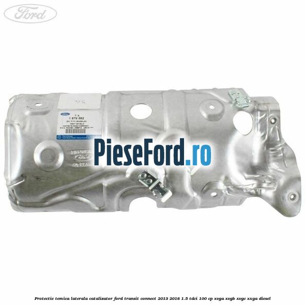 Protectie temica laterala catalizator Ford Transit Connect 2013-2018 1.5 TDCi 100 cp Protectie temica laterala catalizator Ford Transit Connect 2013-2018 1.5 TDCi 100 cp XVGA, XVGB, XVGC, XXGA diesel
