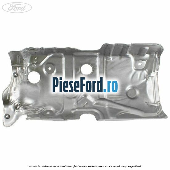 Protectie temica laterala catalizator Ford Transit Connect 2013-2018 1.5 TDCi 75 cp XUGA diesel